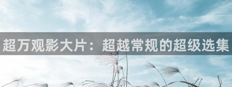 神马不卡我不卡秋霞影院：超万观影大片：超越常规的超级选集