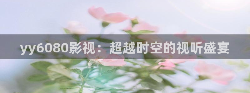 神马理片：yy6080影视：超越时空的视听盛宴