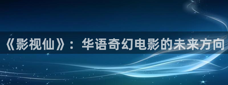 神马电影 每日：《影视仙》：华语奇幻电影的未来方向