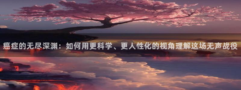 神马影院手机版电影观看：癌症的无尽深渊：如何用更科学、更人性化的视角理解这场无声战役