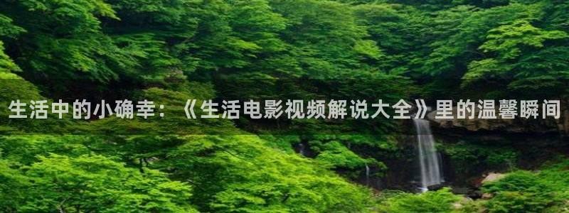国产神马影院：生活中的小确幸：《生活电影视频解说大全》里的温馨瞬间