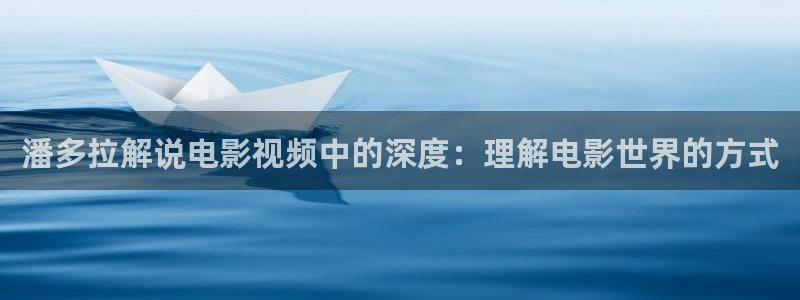 不卡神马理论片：潘多拉解说电影视频中的深度：理解电影世界的方式