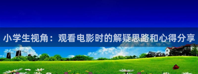 神马电影w：小学生视角：观看电影时的解疑思路和心得分享
