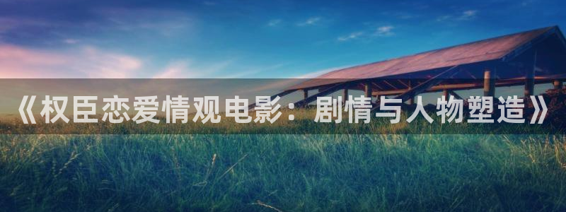 神马影院超神麻豆忘忧草：《权臣恋爱情观电影：剧情与人物塑造》
